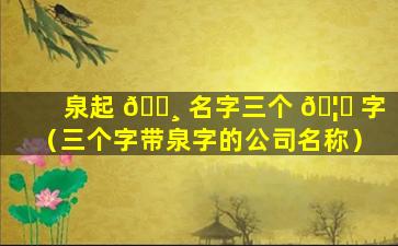 泉起 🕸 名字三个 🦍 字（三个字带泉字的公司名称）